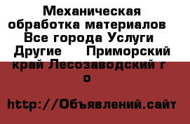 Механическая обработка материалов. - Все города Услуги » Другие   . Приморский край,Лесозаводский г. о. 